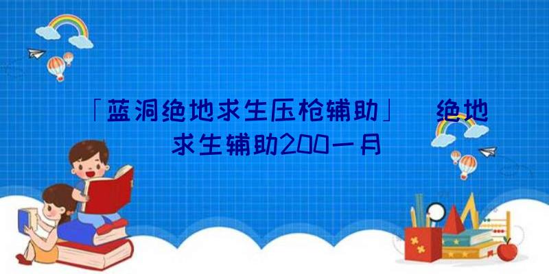 「蓝洞绝地求生压枪辅助」|绝地求生辅助200一月